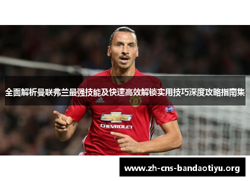 全面解析曼联弗兰最强技能及快速高效解锁实用技巧深度攻略指南集 全面解析曼联弗兰最强技能及快速高效解锁实用技巧深度攻略指南集