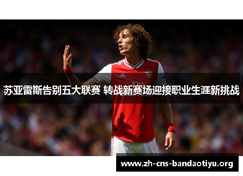 苏亚雷斯告别五大联赛 转战新赛场迎接职业生涯新挑战 苏亚雷斯告别五大联赛 转战新赛场迎接职业生涯新挑战